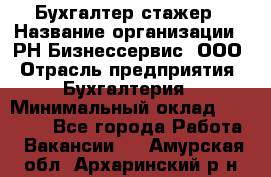 Бухгалтер-стажер › Название организации ­ РН-Бизнессервис, ООО › Отрасль предприятия ­ Бухгалтерия › Минимальный оклад ­ 13 000 - Все города Работа » Вакансии   . Амурская обл.,Архаринский р-н